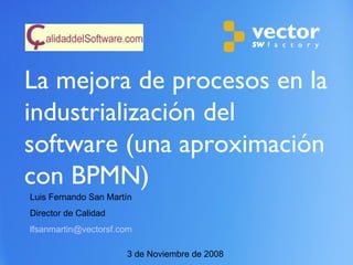 La mejora de procesos en la industrialización del software (una aproximación con BPMN)  3 de Noviembre de 2008 Luis Fernando San Martín Director de Calidad [email_address] 