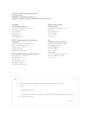 V465
Ventiladores e exaustores: guia básico / Eletrobrás [et al.] – Brasília : IEL/NC, 2008.
80 p. : il.
ISBN 978-85-87257-28-4
1. Ventiladores 2. Sistemas de ventilação I. Eletrobrás II. CNI – Confederação Nacional da Indústria
III. IEL – Núcleo Central IV. Título.
CDU: 621.61
© 2008. CNI – Confederação Nacional da Indústria
IEL – Núcleo Central
ELETROBRÁS – Centrais Elétricas Brasileiras S.A.
Qualquer parte desta obra poderá ser reproduzida, desde que citada a fonte.
INSTITUTO EUVALDO LODI
IEL/Núcleo Central
Setor Bancário Norte, Quadra 1, Bloco B
Edifício CNC
70041-902 Brasília DF
Tel 61 3317-9080
Fax 61 3317-9360
www.iel.org.br
CNI
Confederação Nacional da Indústria	
Setor Bancário Norte, Quadra 1, Bloco C	
Edifício Roberto Simonsen	
70040-903 Brasília DF	
Tel 61 3317- 9001	
Fax 61 3317- 9994	
www.cni.org.br
Serviço de Atendimento ao Cliente – SAC
Tels 61 3317-9989 / 61 3317-9992
sac@cni.org.br
ELETROBRÁS
Centrais Elétricas Brasileiras S.A.
Av. Presidente Vargas, 409, 13º andar, Centro
20071-003 Rio de Janeiro RJ
Caixa Postal 1639
Tel 21 2514–5151
www.eletrobras.com
eletrobr@eletrobras.com
PROCEL – Programa Nacional de Conservação de
Energia Elétrica
Av. Rio Branco, 53, 14º , 15º, 19º e 20º andares
Centro, 20090-004 Rio de Janeiro RJ
www.eletrobras.com/procel
procel@eletrobras.com
Ligação Gratuita 0800 560 506
PROCEL INDÚSTRIA – Eficiência Energética Industrial
Av. Rio Branco, 53, 15º andar, Centro
20090-004 Rio de Janeiro RJ
Fax 21 2514-5767
www.eletrobras.com/procel
procel@eletrobras.com
Ligação Gratuita 0800 560 506
 