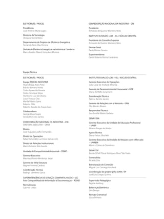 Equipe Técnica
ELETROBRÁS / PROCEL
Equipe PROCEL INDÚSTRIA
Alvaro Braga Alves Pinto
Bráulio Romano Motta
Carlos Aparecido Ferreira
Carlos Henrique Moya
Humberto Luiz de Oliveira
Lucas Vivaqua Dias
Marília Ribeiro Spera
Roberto Piffer
Roberto Ricardo de Araujo Goes
Colaboradores
George Alves Soares
Vanda Alves dos Santos
CONFEDERAÇÃO NACIONAL DA INDUSTRIA – CNI
DIRETORIA EXECUTIVA – DIREX
Diretor
José Augusto Coelho Fernandes
Diretor de Operações
Rafael Esmeraldo Lucchessi Ramacciotti
Diretor de Relações Institucionais
Marco Antonio Reis Guarita
Unidade de Competitividade Industrial – COMPI
Gerente-Executivo
Maurício Otávio Mendonça Jorge
Gerente de Infra-Estrutura
Wagner Ferreira Cardoso
Coordenação Técnica
Rodrigo Sarmento Garcia
SUPERINTENDÊNCIA DE SERVIÇOS COMPARTILHADOS – SSC
Área Compartilhada de Informação e Documentação – ACIND
Normalização
Gabriela Leitão
INSTITUTO EUVALDO LODI – IEL / NÚCLEO CENTRAL
Gerente-Executivo de Operações
Júlio Cezar de Andrade Miranda
Gerente de Desenvolvimento Empresarial – GDE
Diana de Mello Jungmann
Coordenação Técnica
Patrícia Barreto Jacobs
Gerente de Relações com o Mercado – GRM
Oto Morato Álvares
Responsável Técnico
Ana Amélia Ribeiro Barbosa
SENAI / DN
Gerente-Executivo da Unidade de Educação Profissional
– UNIEP
Alberto Borges de Araújo
Apoio Técnico
Diana Freitas Silva Néri
Gerente-Executiva da Unidade de Relações com o Mercado
– UNIREM
Mônica Côrtes de Domênico
SENAI / SP
Escola SENAI“Oscar Rodrigues Alves”São Paulo
Conteudista
Ricardo Zaia
Estruturação do Conteúdo
Miguel Luiz Camargo Paschoal
Coordenação do projeto pelo SENAI / SP
José Luiz Chagas Quirino
Supervisão Pedagógica
Regina Averbug
Editoração Eletrônica
Link Design
Revisão Gramatical
Lúcia Pinheiro
CONFEDERAÇÃO NACIONAL DA INDÚSTRIA – CNI
Presidente
Armando de Queiroz Monteiro Neto
INSTITUTO EUVALDO LODI – IEL / NÚCLEO CENTRAL
Presidente do Conselho Superior
Armando de Queiroz Monteiro Neto
Diretor-Geral
Paulo Afonso Ferreira
Superintendente
Carlos Roberto Rocha Cavalcante
ELETROBRÁS / PROCEL
Presidência
José Antônio Muniz Lopes
Diretoria de Tecnologia
Ubirajara Rocha Meira
Departamento de Projetos de Eficiência Energética
Fernando Pinto Dias Perrone
Divisão de Eficiência Energética na Indústria e Comércio
Marco Aurélio Ribeiro Gonçalves Moreira
 