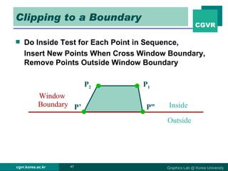 Clipping to a Boundary Do Inside Test for Each Point in Sequence,  Insert New Points When Cross Window Boundary, Remove Points Outside Window Boundary P 1 P 2 Inside Outside Window  Boundary P’ P” 