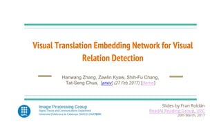 Visual Translation Embedding Network for Visual
Relation Detection
Slides by Fran Roldán
ReadAI Reading Group, UPC
20th March, 2017
Hanwang Zhang, Zawlin Kyaw, Shih-Fu Chang,
Tat-Seng Chua, [arxiv] (27 Feb 2017) [demo]
 