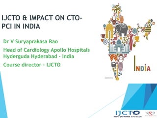 IJCTO & IMPACT ON CTO–
PCI IN INDIA
Dr V Suryaprakasa Rao
Head of Cardiology Apollo Hospitals
Hyderguda Hyderabad - India
Course director – IJCTO
 