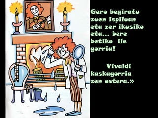 Gero begiratu
zuen ispiluan
eta zer ikusiko
eta... bere
betiko ile
gorria!
Vivaldi
kaskagorria
zen ostera.»
 