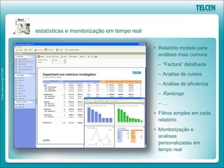 estatísticas e monitorização em tempo real


                                             • Relatório modelo para
                                               análises mais comuns
                                              – “Factura” detalhada
                                              – Analise de custos
                                              – Análise de eficiência
                                              – Rankings
                                              –…
                                             • Filtros simples em cada
                                               relatório
                                             • Monitorização e
                                               análises
                                               personalizadas em
                                               tempo real
 