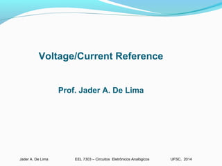 EEL 7303 – Circuitos Eletrônicos AnalógicosJader A. De Lima UFSC, 2014
Voltage/Current Reference
Prof. Jader A. De Lima
 