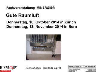 Fachveranstaltung MINERGIE® 
Gute Raumluft 
Donnerstag, 16. Oktober 2014 in Zürich Donnerstag, 13. November 2014 in Bern 
Benno Zurfluh Dipl HLK Ing FH  
