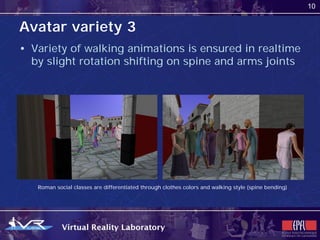 10


Avatar variety 3
• Variety of walking animations is ensured in realtime
  by slight rotation shifting on spine and arms joints




   Roman social classes are differentiated through clothes colors and walking style (spine bending)
 