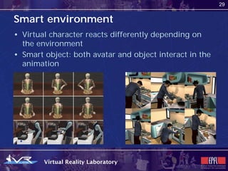29


Smart environment
• Virtual character reacts differently depending on
  the environment
• Smart object: both avatar and object interact in the
  animation
 