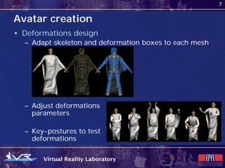 7


Avatar creation
• Deformations design
  – Adapt skeleton and deformation boxes to each mesh




  – Adjust deformations
    parameters

  – Key-postures to test
    deformations
 