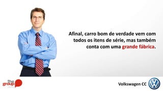 Afinal, carro bom de verdade vem com
todos os itens de série, mas também
conta com uma grande fábrica.
Volkswagen CC
 