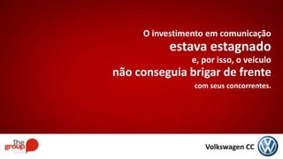O investimento em comunicação
estava estagnado
e, por isso, o veículo
não conseguia brigar de frente
com seus concorrentes.
Volkswagen CC
 