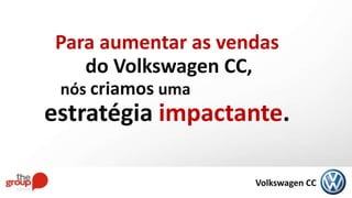 Para aumentar as vendas
do Volkswagen CC,
nós criamos uma
estratégia impactante.
Volkswagen CC
 