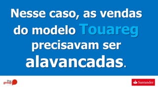 Nesse caso, as vendas
do modelo Touareg
precisavam ser
alavancadas.
 