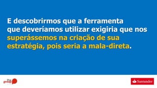E descobrirmos que a ferramenta
que deveríamos utilizar exigiria que nos
superássemos na criação de sua
estratégia, pois seria a mala-direta.
 