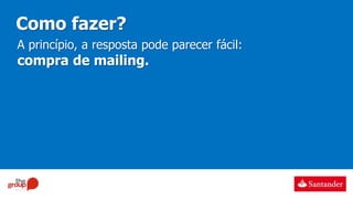 Como fazer?
A princípio, a resposta pode parecer fácil:
compra de mailing.
 