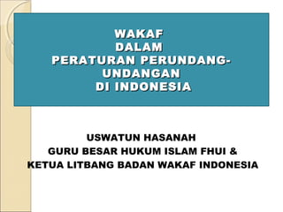 WAKAFWAKAF
DALAMDALAM
PERATURAN PERUNDANG-PERATURAN PERUNDANG-
UNDANGANUNDANGAN
DI INDONESIADI INDONESIA
USWATUN HASANAH
GURU BESAR HUKUM ISLAM FHUI &
KETUA LITBANG BADAN WAKAF INDONESIA
 