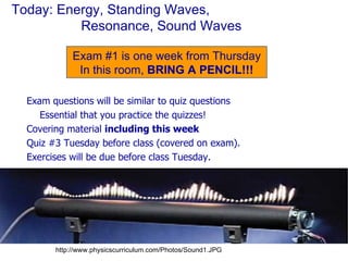 Today: Energy, Standing Waves,  Resonance, Sound Waves ,[object Object],[object Object],[object Object],[object Object],[object Object],Exam #1 is one week from Thursday In this room,  BRING A PENCIL!!! http://www.physicscurriculum.com/Photos/Sound1.JPG 