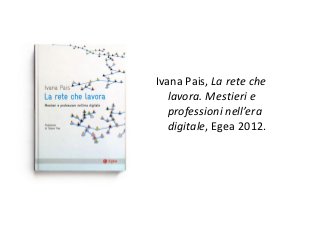 Ivana Pais, La rete che
   lavora. Mestieri e
   professioni nell’era
   digitale, Egea 2012.
 