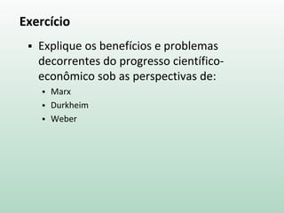 Exercício
 Explique os benefícios e problemas
decorrentes do progresso científico-
econômico sob as perspectivas de:
 Marx
 Durkheim
 Weber
 