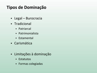 Tipos de Dominação
 Legal – Burocracia
 Tradicional
 Patriarcal
 Patrimonialista
 Estamental
 Carismática
 Limitações à dominação
 Estatutos
 Formas colegiadas
 