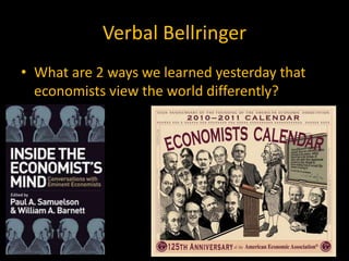 Verbal Bellringer
• What are 2 ways we learned yesterday that
economists view the world differently?
 