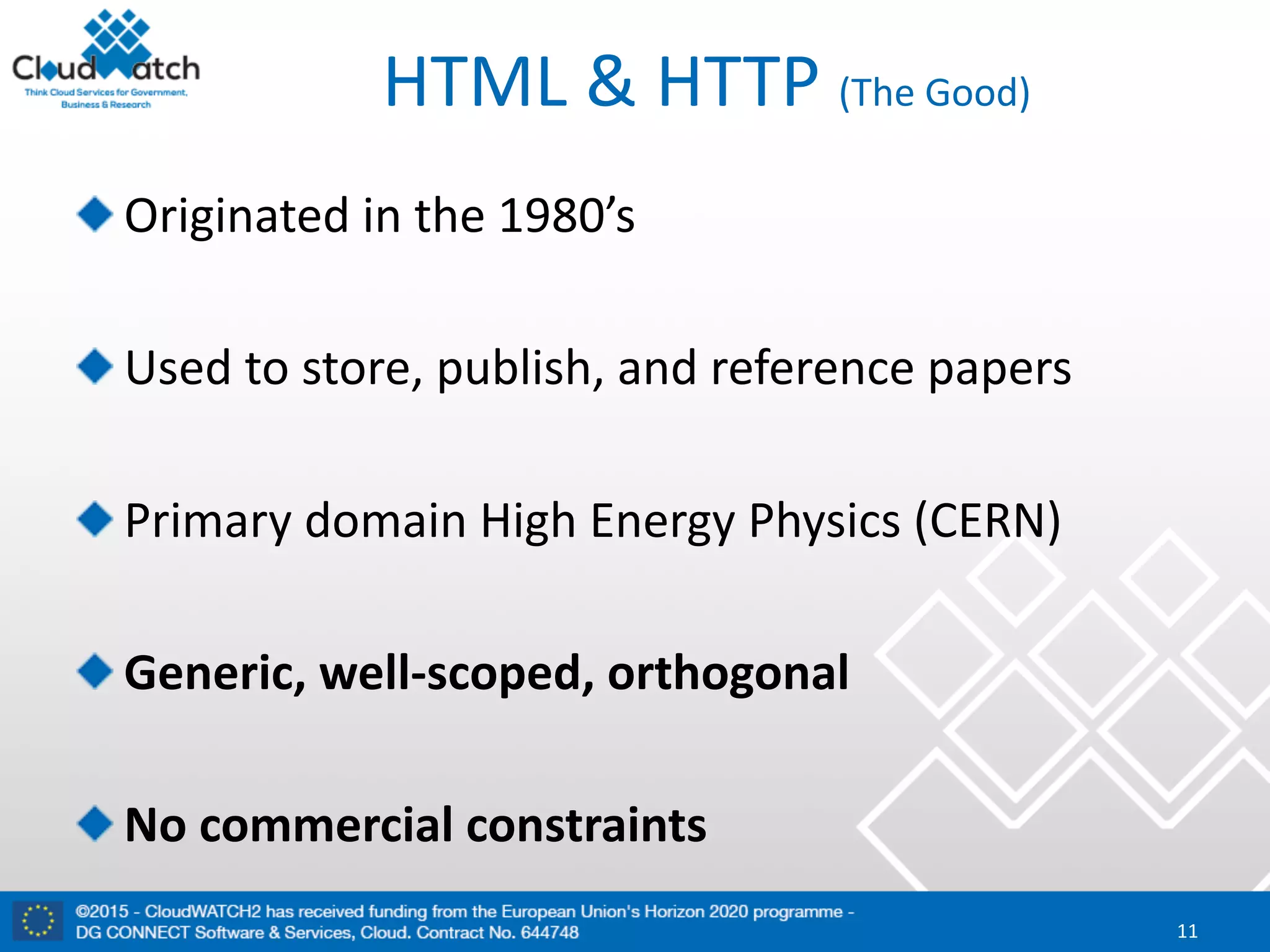 HTML	&	HTTP	(The	Good)
Originated	in	the	1980’s
Used	to	store,	publish,	and	reference	papers
Primary	domain	High	Energy	Physics	(CERN)
Generic,	well-scoped,	orthogonal
No	commercial	constraints
11
 