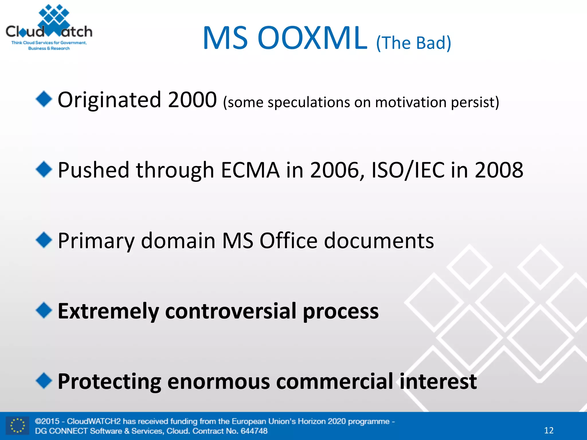 MS	OOXML	(The	Bad)
Originated	2000	(some	speculations	on	motivation	persist)
Pushed	through	ECMA	in	2006,	ISO/IEC	in	2008
Primary	domain	MS	Office	documents
Extremely	controversial	process
Protecting	enormous	commercial	interest
12
 