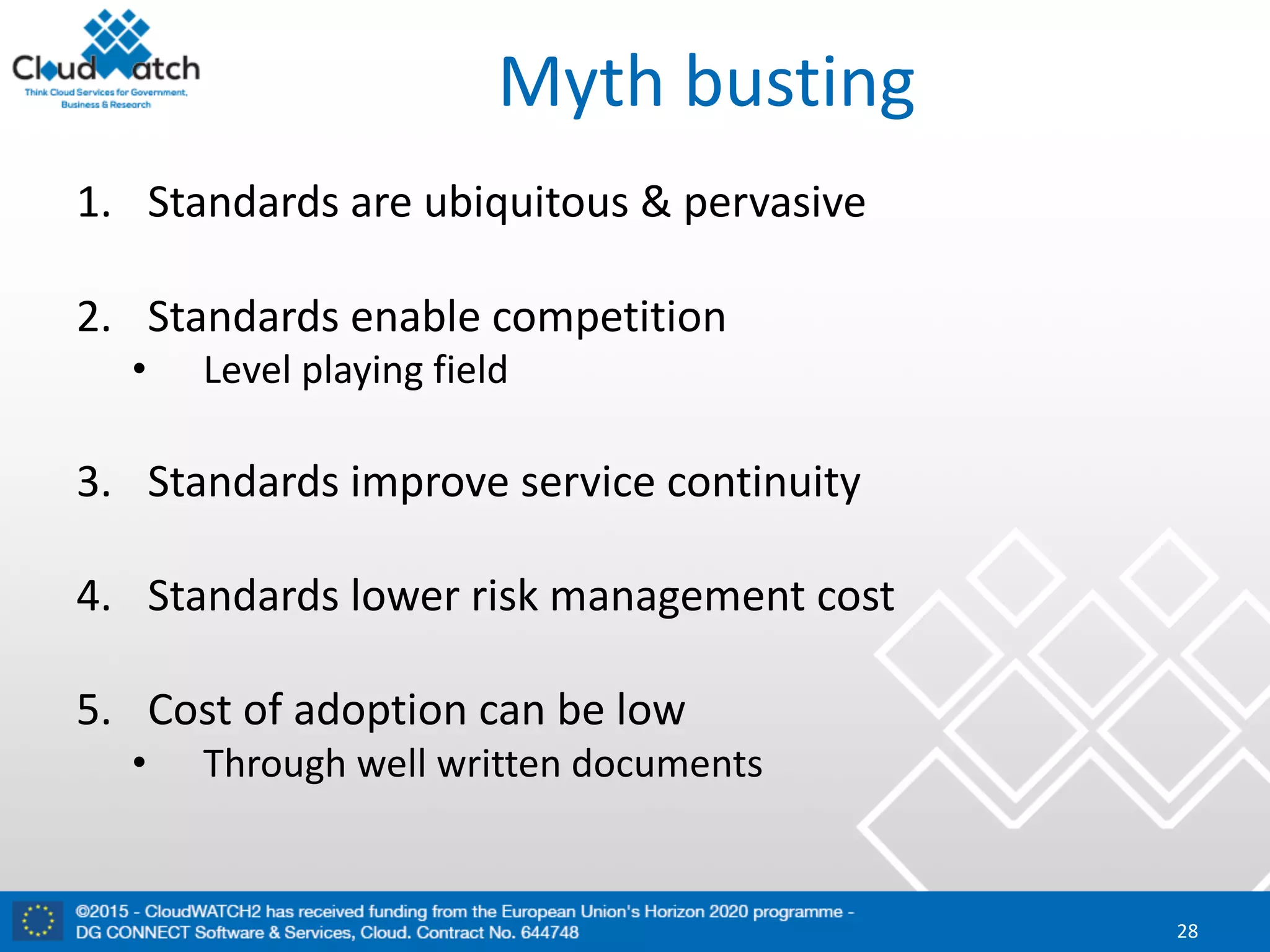 Myth	busting
1. Standards	are	ubiquitous	&	pervasive
2. Standards	enable	competition	
• Level	playing	field
3. Standards	improve	service	continuity
4. Standards	lower	risk	management	cost
5. Cost	of	adoption	can	be	low	
• Through	well	written	documents
28
 