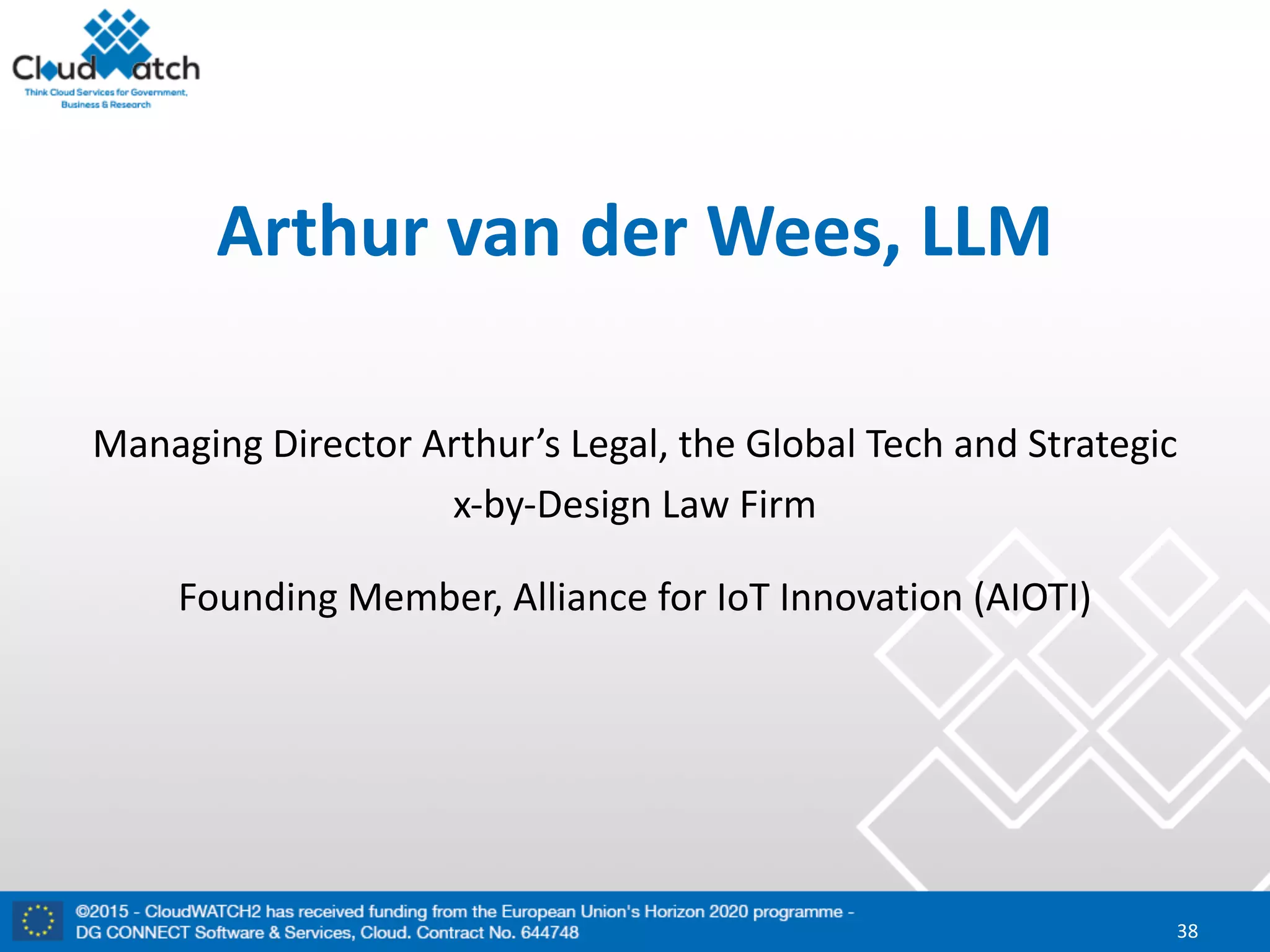 Arthur	van	der	Wees,	LLM
Managing	Director	Arthur’s	Legal,	the	Global	Tech	and	Strategic	
x-by-Design	Law	Firm
Founding	Member,	Alliance	for	IoT Innovation	(AIOTI)
38
 