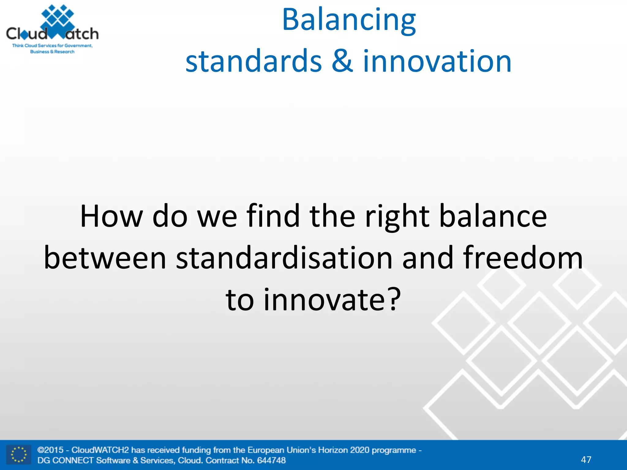 Balancing	
standards	&	innovation
How	do	we	find	the	right	balance	
between	standardisation	and	freedom	
to	innovate?
47
 