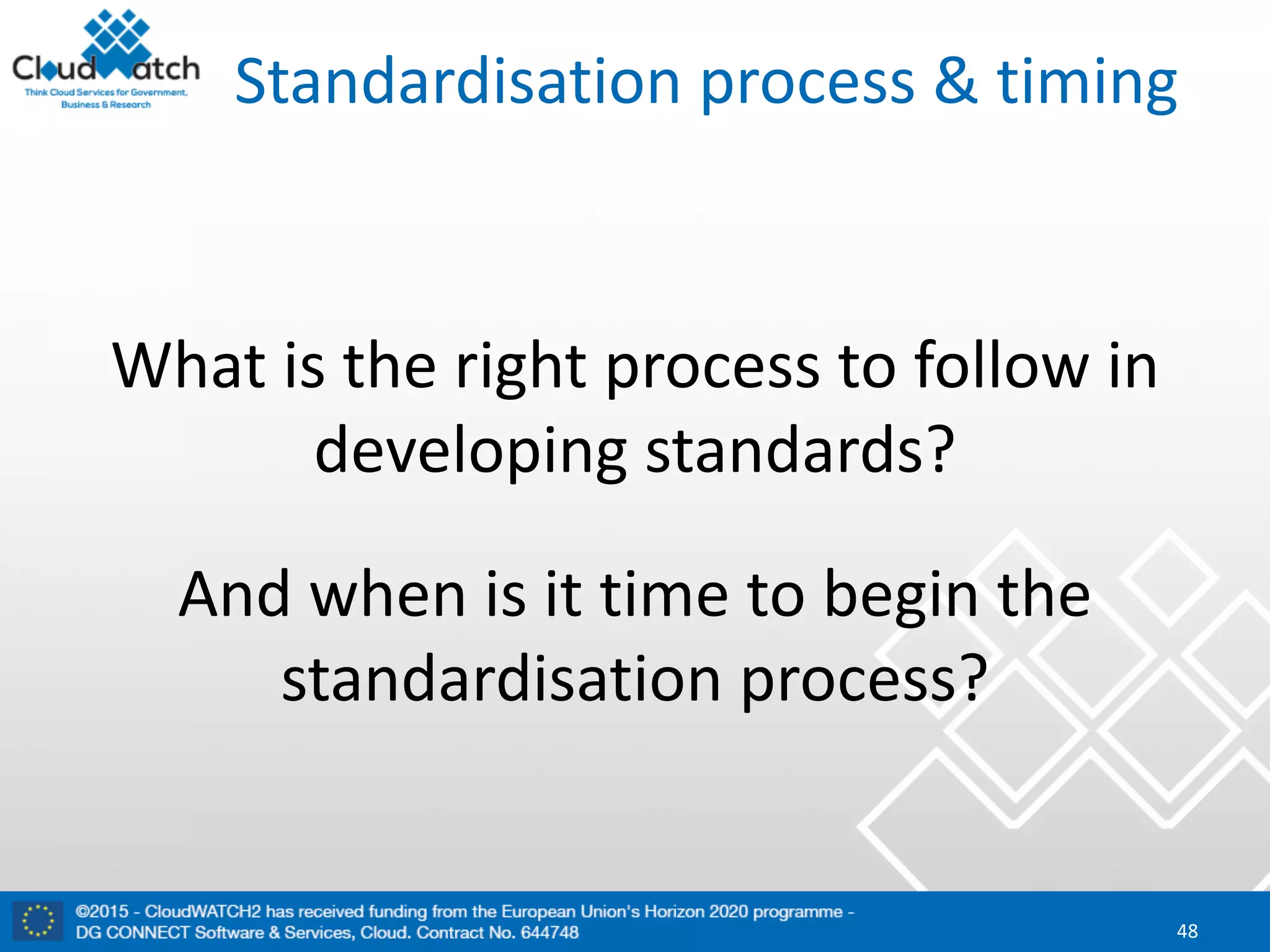 Standardisation	process	&	timing
What	is	the	right	process	to	follow	in	
developing	standards?	
And	when	is	it	time	to	begin	the	
standardisation	process?
48
 