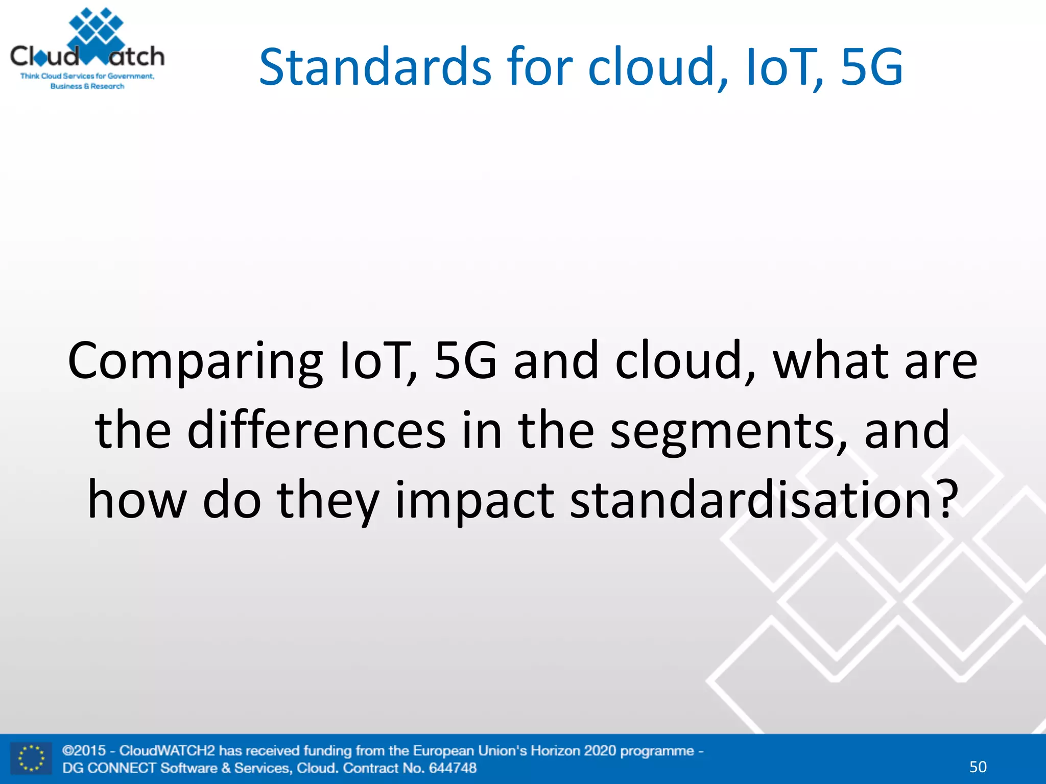 Standards	for	cloud,	IoT,	5G
Comparing	IoT,	5G	and	cloud,	what	are	
the	differences	in	the	segments,	and	
how	do	they	impact	standardisation?
50
 