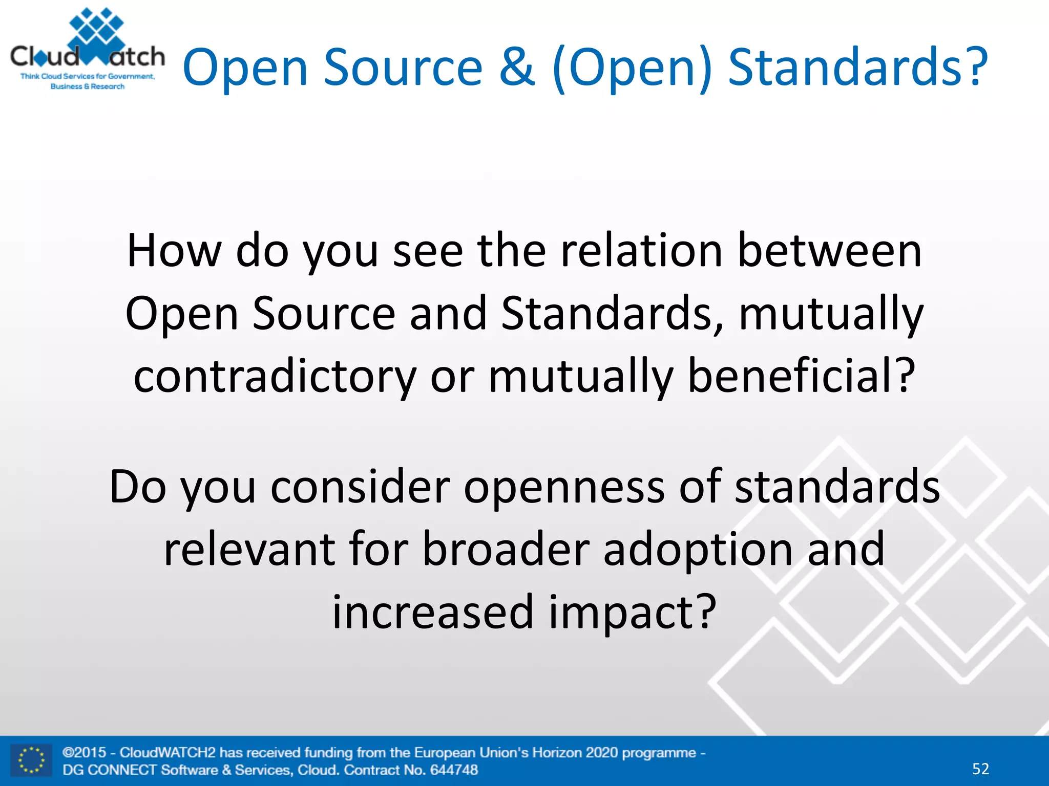 Open	Source	&	(Open)	Standards?
How	do	you	see	the	relation	between	
Open	Source	and	Standards,	mutually	
contradictory	or	mutually	beneficial?
Do	you	consider	openness	of	standards	
relevant	for	broader	adoption	and	
increased	impact?
52
 