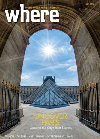 FASHION CULTURE ART DINING ENTERTAINMENT MAPS
MAY 2014
®®
PARIS MONTHLY CITYGUIDE
UNCOVER
PARIS
Discover the City’s Best Secrets
WP MAY COVER NEW.indd 9 10/04/2014 15:42
 