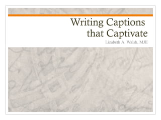 Writing Captions
   that Captivate
       Lizabeth A. Walsh, MJE
 