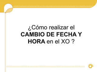 ¿Cómo realizar el 
CAMBIO DE FECHA Y 
HORA en el XO ? 
 