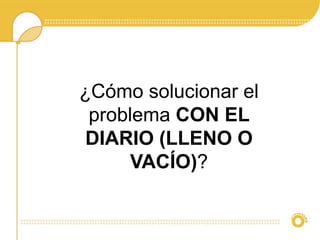 ¿Cómo solucionar el 
problema CON EL 
DIARIO (LLENO O 
VACÍO)? 
 
