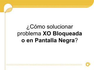 ¿Cómo solucionar 
problema XO Bloqueada 
o en Pantalla Negra? 
 