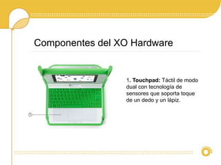 Componentes del XO Hardware 
1. Touchpad: Táctil de modo 
dual con tecnología de 
sensores que soporta toque 
de un dedo y un lápiz. 
 
