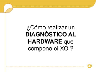 ¿Cómo realizar un 
DIAGNÓSTICO AL 
HARDWARE que 
compone el XO ? 
 