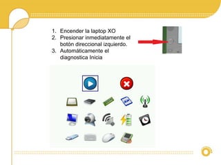 1. Encender la laptop XO 
2. Presionar inmediatamente el 
botón direccional izquierdo. 
3. Automáticamente el 
diagnostica Inicia 
 