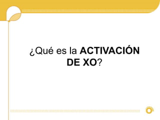 ¿Qué es la ACTIVACIÓN 
DE XO? 
 