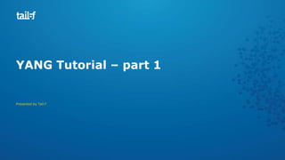 YANG Tutorial – part 1
Presented by Tail-f
 