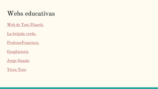 Webs educativas
Web de Toni Pitarch.
La brújula verde.
ProfesorFrancisco.
Geoghistoria
Jorge Gozalo
Vives Toro