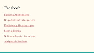 Facebook
Facebook Antrophistoria
Grupo historia Contemporanea
Prehistoria y historia antigua
Sobre la historia
Noticias sobre ciencias sociales
Antiguas civilizaciones