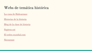 Webs de temática histórica
La cuna de Halicarnaso
Historias de la historia
Blog de la clase de historia
Sapiens.cat
El orden mundial.com
Necourant