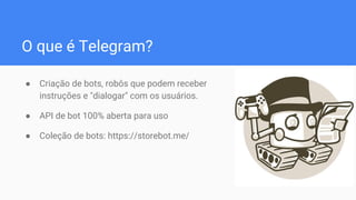 O que é Telegram?
● Criação de bots, robôs que podem receber
instruções e "dialogar" com os usuários.
● API de bot 100% aberta para uso
● Coleção de bots: https://storebot.me/
 