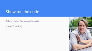 Show me the code
Talk is cheap. Show me the code.
(Linus Torvalds)
 