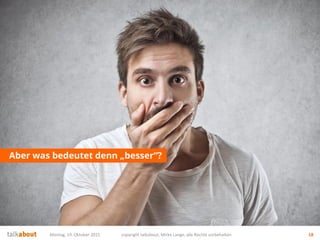 Aber was bedeutet denn „besser“?
Montag, 19. Oktober 2015 copyright talkabout, Mirko Lange, alle Rechte vorbehalten 18
 
