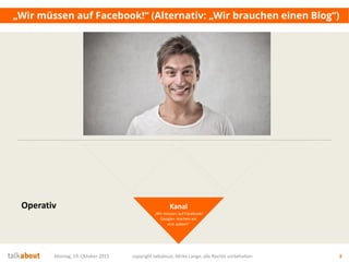 „Wir müssen auf Facebook!“ (Alternativ: „Wir brauchen einen Blog“)
Montag, 19. Oktober 2015 copyright talkabout, Mirko Lange, alle Rechte vorbehalten 3
Kanal
„Wir müssen auf Facebook!
Google+ machen wir
erst später!“
Operativ
 